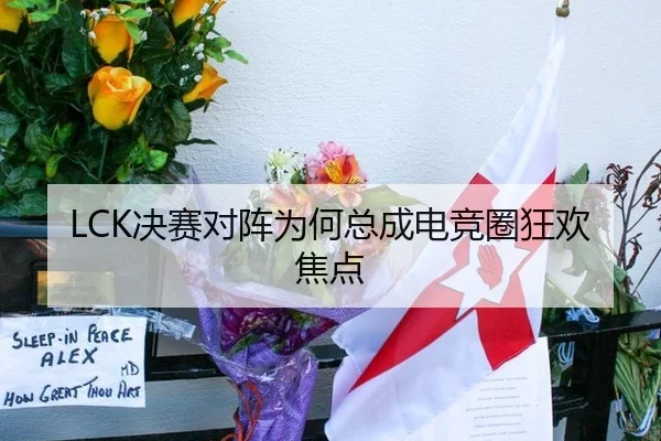 LCK决赛对阵为何总成电竞圈狂欢焦点 | yuntiyu