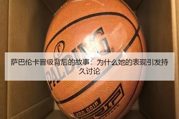 萨巴伦卡晋级背后的故事：为什么她的表现引发持久讨论